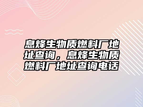 息烽生物質(zhì)燃料廠地址查詢，息烽生物質(zhì)燃料廠地址查詢電話