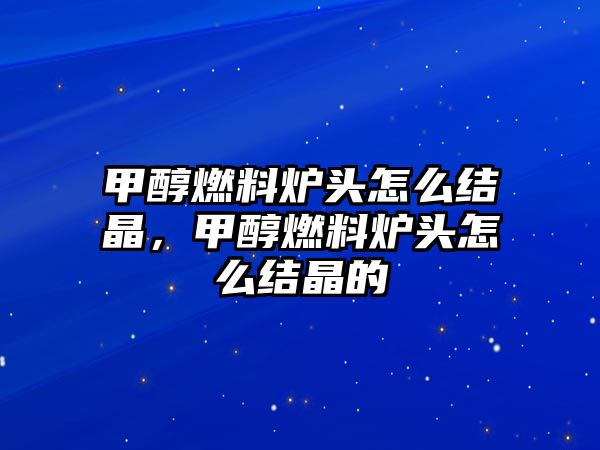 甲醇燃料爐頭怎么結(jié)晶，甲醇燃料爐頭怎么結(jié)晶的