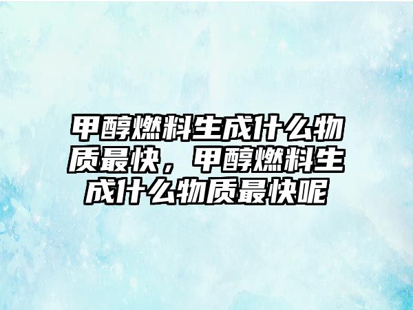 甲醇燃料生成什么物質(zhì)最快，甲醇燃料生成什么物質(zhì)最快呢