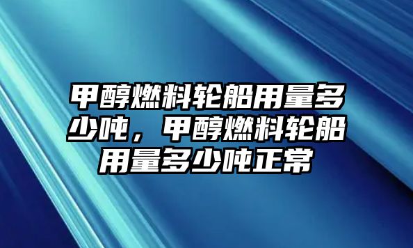 甲醇燃料輪船用量多少噸，甲醇燃料輪船用量多少噸正常