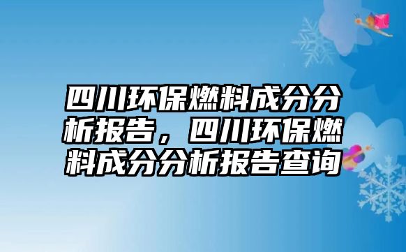 四川環(huán)保燃料成分分析報(bào)告，四川環(huán)保燃料成分分析報(bào)告查詢