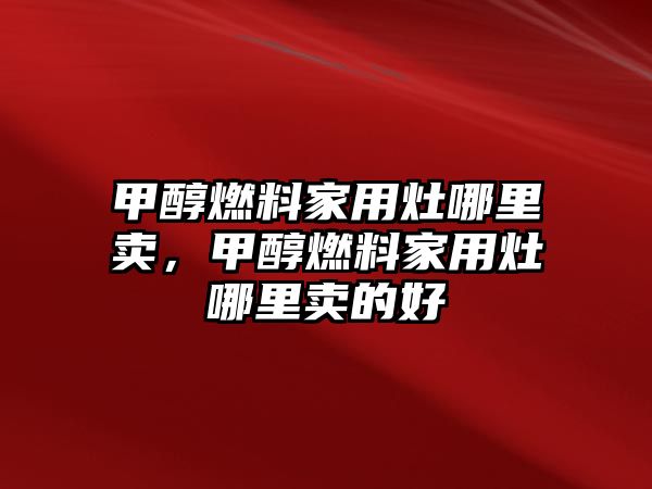 甲醇燃料家用灶哪里賣，甲醇燃料家用灶哪里賣的好