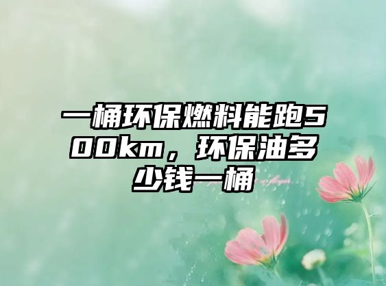 一桶環(huán)保燃料能跑500km，環(huán)保油多少錢一桶