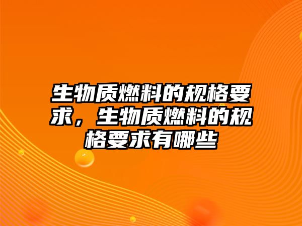 生物質(zhì)燃料的規(guī)格要求，生物質(zhì)燃料的規(guī)格要求有哪些