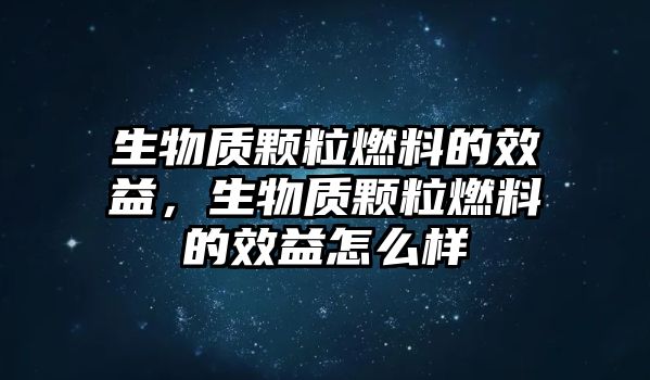 生物質(zhì)顆粒燃料的效益，生物質(zhì)顆粒燃料的效益怎么樣