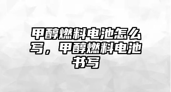 甲醇燃料電池怎么寫，甲醇燃料電池書寫