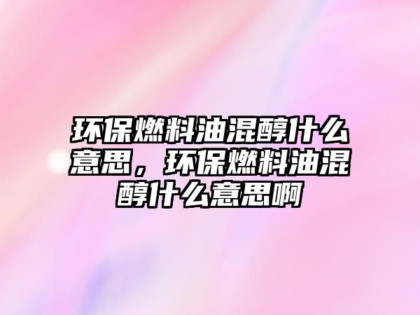 環(huán)保燃料油混醇什么意思，環(huán)保燃料油混醇什么意思啊