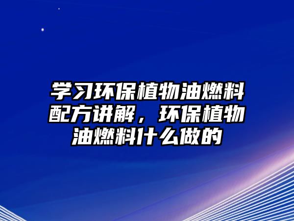 學習環(huán)保植物油燃料配方講解，環(huán)保植物油燃料什么做的