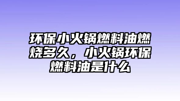 環(huán)保小火鍋燃料油燃燒多久，小火鍋環(huán)保燃料油是什么