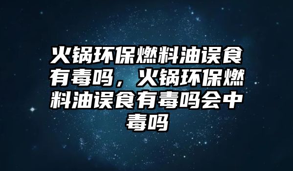 火鍋環(huán)保燃料油誤食有毒嗎，火鍋環(huán)保燃料油誤食有毒嗎會(huì)中毒嗎