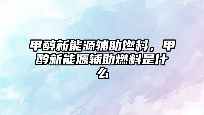 甲醇新能源輔助燃料，甲醇新能源輔助燃料是什么