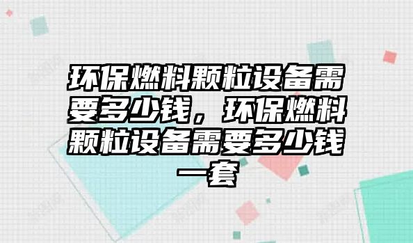 環(huán)保燃料顆粒設(shè)備需要多少錢，環(huán)保燃料顆粒設(shè)備需要多少錢一套