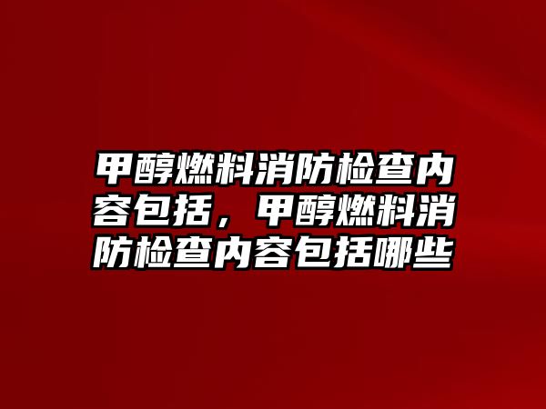 甲醇燃料消防檢查內(nèi)容包括，甲醇燃料消防檢查內(nèi)容包括哪些