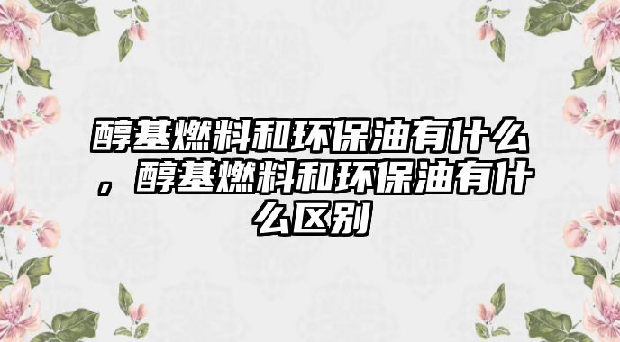 醇基燃料和環(huán)保油有什么，醇基燃料和環(huán)保油有什么區(qū)別