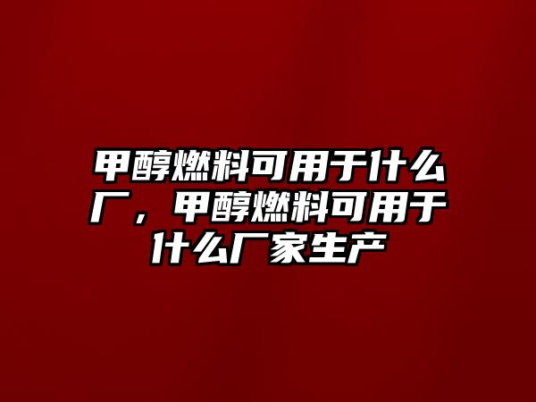 甲醇燃料可用于什么廠，甲醇燃料可用于什么廠家生產(chǎn)