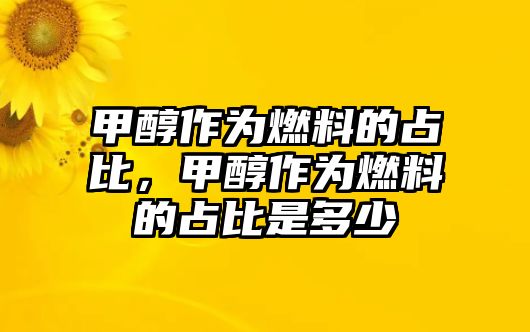 甲醇作為燃料的占比，甲醇作為燃料的占比是多少