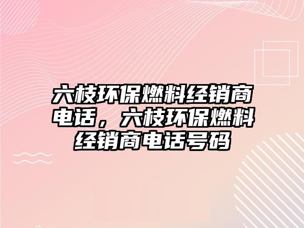 六枝環(huán)保燃料經銷商電話，六枝環(huán)保燃料經銷商電話號碼