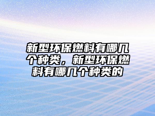 新型環(huán)保燃料有哪幾個(gè)種類，新型環(huán)保燃料有哪幾個(gè)種類的