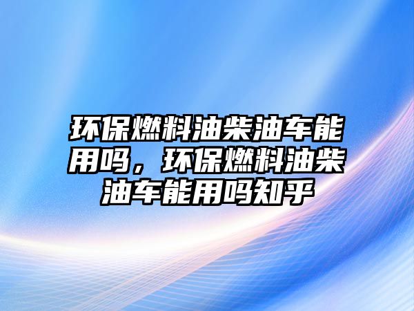 環(huán)保燃料油柴油車能用嗎，環(huán)保燃料油柴油車能用嗎知乎