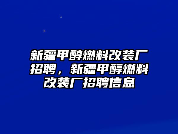 新疆甲醇燃料改裝廠招聘，新疆甲醇燃料改裝廠招聘信息