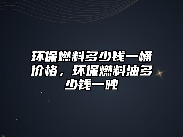 環(huán)保燃料多少錢一桶價格，環(huán)保燃料油多少錢一噸