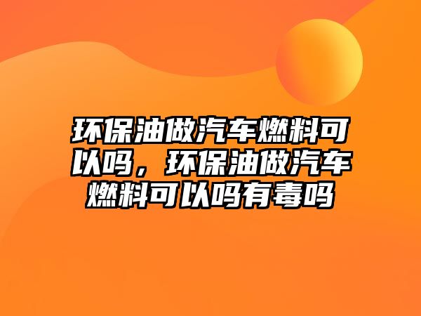 環(huán)保油做汽車燃料可以嗎，環(huán)保油做汽車燃料可以嗎有毒嗎