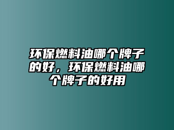 環(huán)保燃料油哪個牌子的好，環(huán)保燃料油哪個牌子的好用