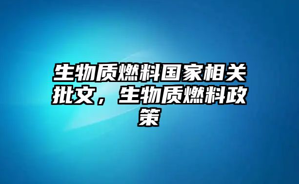 生物質(zhì)燃料國家相關(guān)批文，生物質(zhì)燃料政策