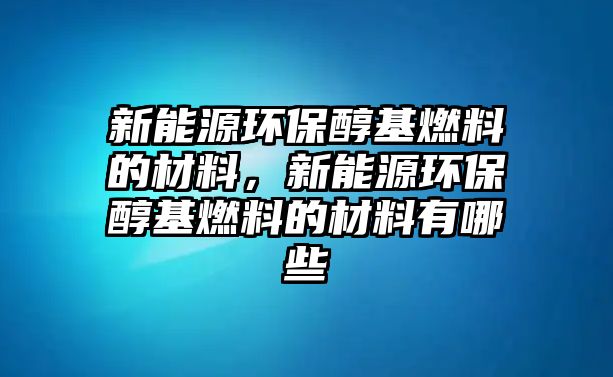 新能源環(huán)保醇基燃料的材料，新能源環(huán)保醇基燃料的材料有哪些