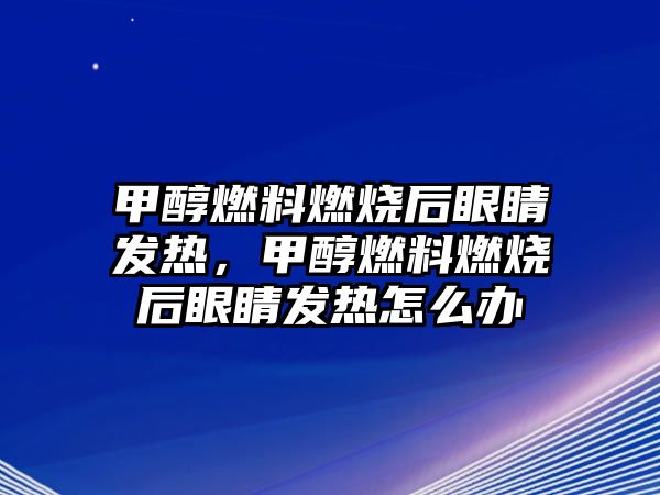 甲醇燃料燃燒后眼睛發(fā)熱，甲醇燃料燃燒后眼睛發(fā)熱怎么辦