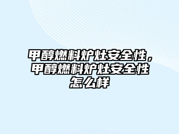 甲醇燃料爐灶安全性，甲醇燃料爐灶安全性怎么樣