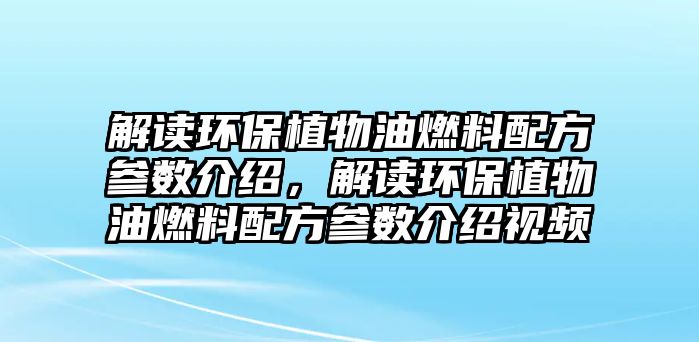 解讀環(huán)保植物油燃料配方參數(shù)介紹，解讀環(huán)保植物油燃料配方參數(shù)介紹視頻