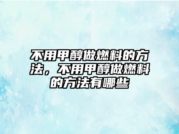 不用甲醇做燃料的方法，不用甲醇做燃料的方法有哪些