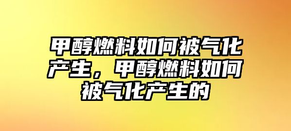 甲醇燃料如何被氣化產(chǎn)生，甲醇燃料如何被氣化產(chǎn)生的