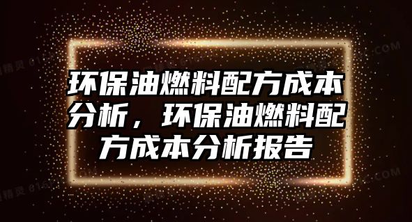 環(huán)保油燃料配方成本分析，環(huán)保油燃料配方成本分析報(bào)告