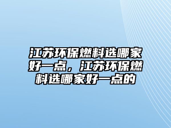 江蘇環(huán)保燃料選哪家好一點，江蘇環(huán)保燃料選哪家好一點的