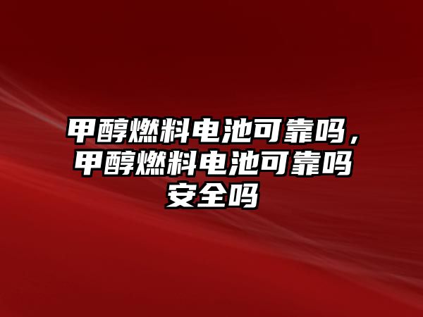 甲醇燃料電池可靠嗎，甲醇燃料電池可靠嗎安全嗎