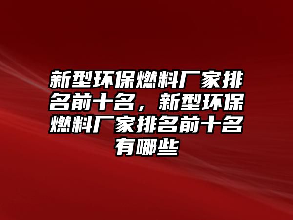 新型環(huán)保燃料廠家排名前十名，新型環(huán)保燃料廠家排名前十名有哪些