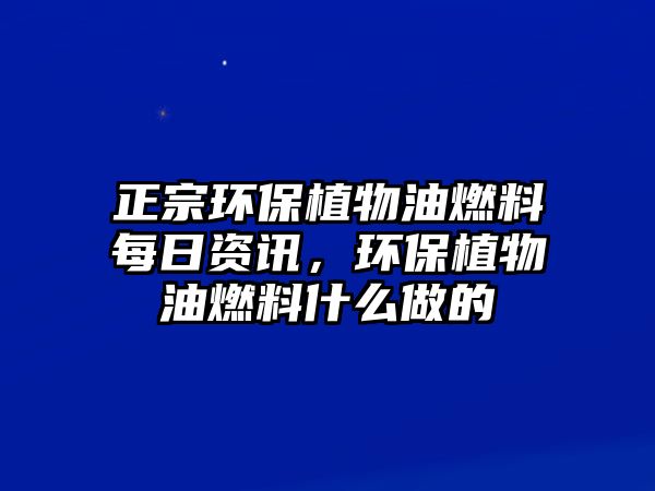 正宗環(huán)保植物油燃料每日資訊，環(huán)保植物油燃料什么做的