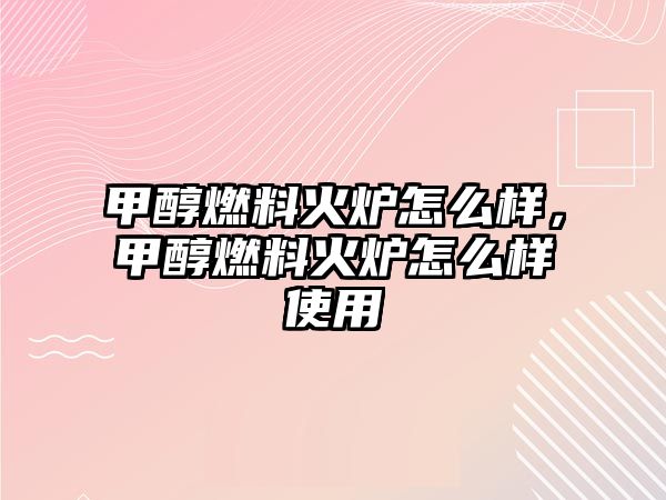 甲醇燃料火爐怎么樣，甲醇燃料火爐怎么樣使用