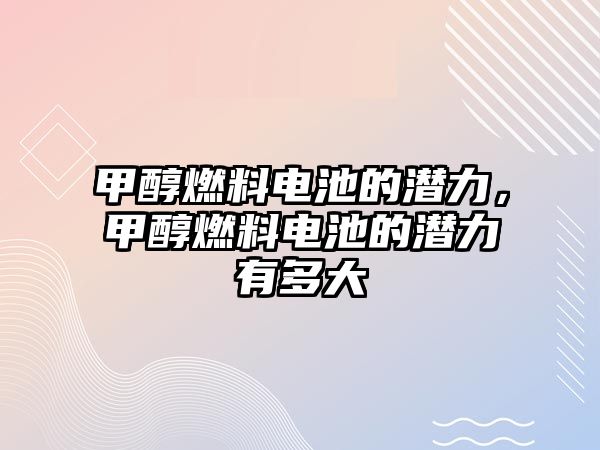 甲醇燃料電池的潛力，甲醇燃料電池的潛力有多大