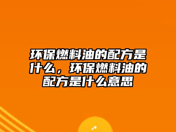 環(huán)保燃料油的配方是什么，環(huán)保燃料油的配方是什么意思