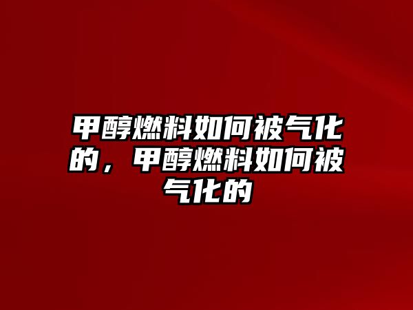 甲醇燃料如何被氣化的，甲醇燃料如何被氣化的