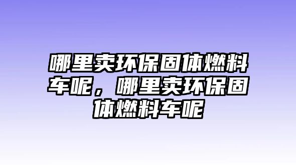 哪里賣環(huán)保固體燃料車呢，哪里賣環(huán)保固體燃料車呢