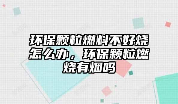 環(huán)保顆粒燃料不好燒怎么辦，環(huán)保顆粒燃燒有煙嗎