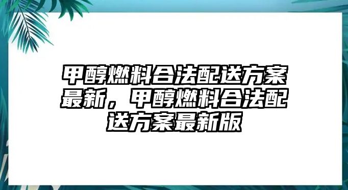 甲醇燃料合法配送方案最新，甲醇燃料合法配送方案最新版