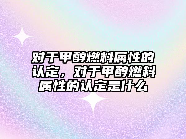 對于甲醇燃料屬性的認(rèn)定，對于甲醇燃料屬性的認(rèn)定是什么