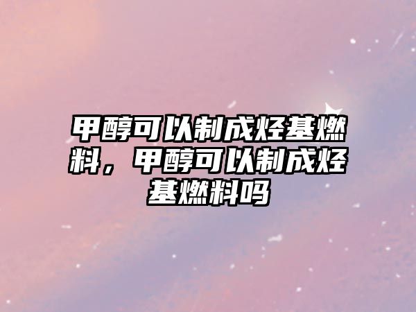 甲醇可以制成烴基燃料，甲醇可以制成烴基燃料嗎