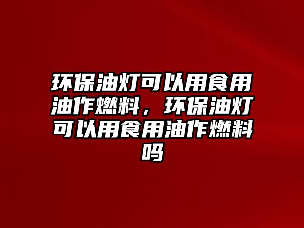 環(huán)保油燈可以用食用油作燃料，環(huán)保油燈可以用食用油作燃料嗎