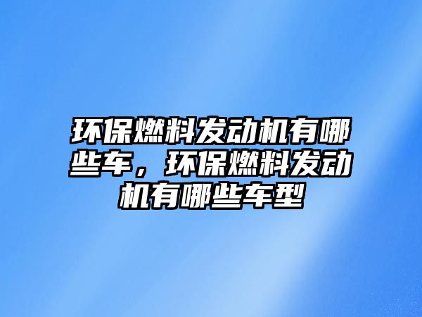 環(huán)保燃料發(fā)動機有哪些車，環(huán)保燃料發(fā)動機有哪些車型